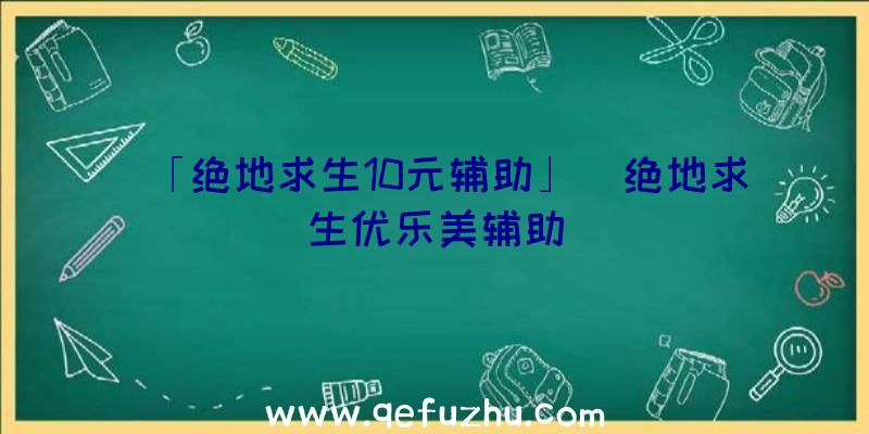 「绝地求生10元辅助」|绝地求生优乐美辅助